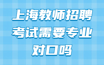 上海教師招聘考試需要專業(yè)對(duì)口嗎